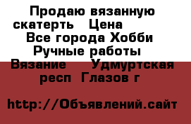 Продаю вязанную скатерть › Цена ­ 3 000 - Все города Хобби. Ручные работы » Вязание   . Удмуртская респ.,Глазов г.